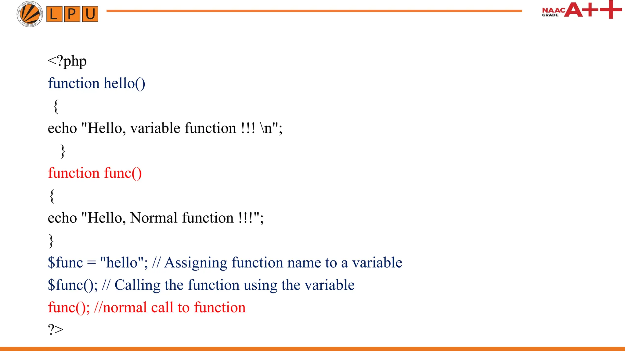 <?php function hello() { echo "Hello, variable function !!! n"; } function func() { echo "Hello, Normal function !!!"; } $func = "hello"; // Assigning function name to a variable $func(); // Calling the function using the variable func(); //normal call to function ?> 