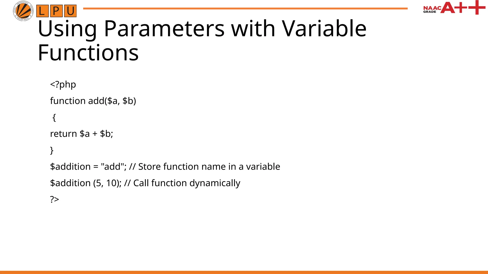 Using Parameters with Variable Functions <?php function add($a, $b) { return $a + $b; } $addition = "add"; // Store function name in a variable $addition (5, 10); // Call function dynamically ?> 