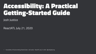 Accessibility: A Practical
Getting-Started Guide
Josh Justice
ReactATL July 21, 2020
1 Accessibility: A Practical Getting-Started Guide - Josh Justice - ReactATL July 21, 2020 - @codingitwrong
 