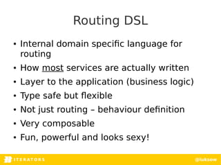 I T E R AT O RITERATORSI T E R AT O R S @luksow
Routing DSL
● Internal domain specific language for
routing
● How most services are actually written
● Layer to the application (business logic)
● Type safe but flexible
● Not just routing – behaviour definition
● Very composable
● Fun, powerful and looks sexy!
 