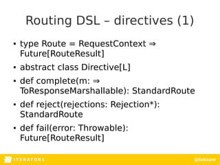 I T E R AT O RITERATORSI T E R AT O R S @luksow
Routing DSL – directives (1)
● type Route = RequestContext ⇒
Future[RouteR...