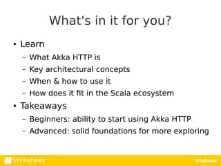 ITERATORSI T E R AT O R S @luksow
What's in it for you?
● Learn
– What Akka HTTP is
– Key architectural concepts
– When & ...