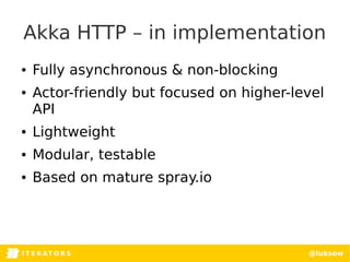 ITERATORSI T E R AT O R S @luksow
Akka HTTP – in implementation
● Fully asynchronous & non-blocking
● Actor-friendly but focused on higher-level
API
● Lightweight
● Modular, testable
● Based on mature spray.io
 