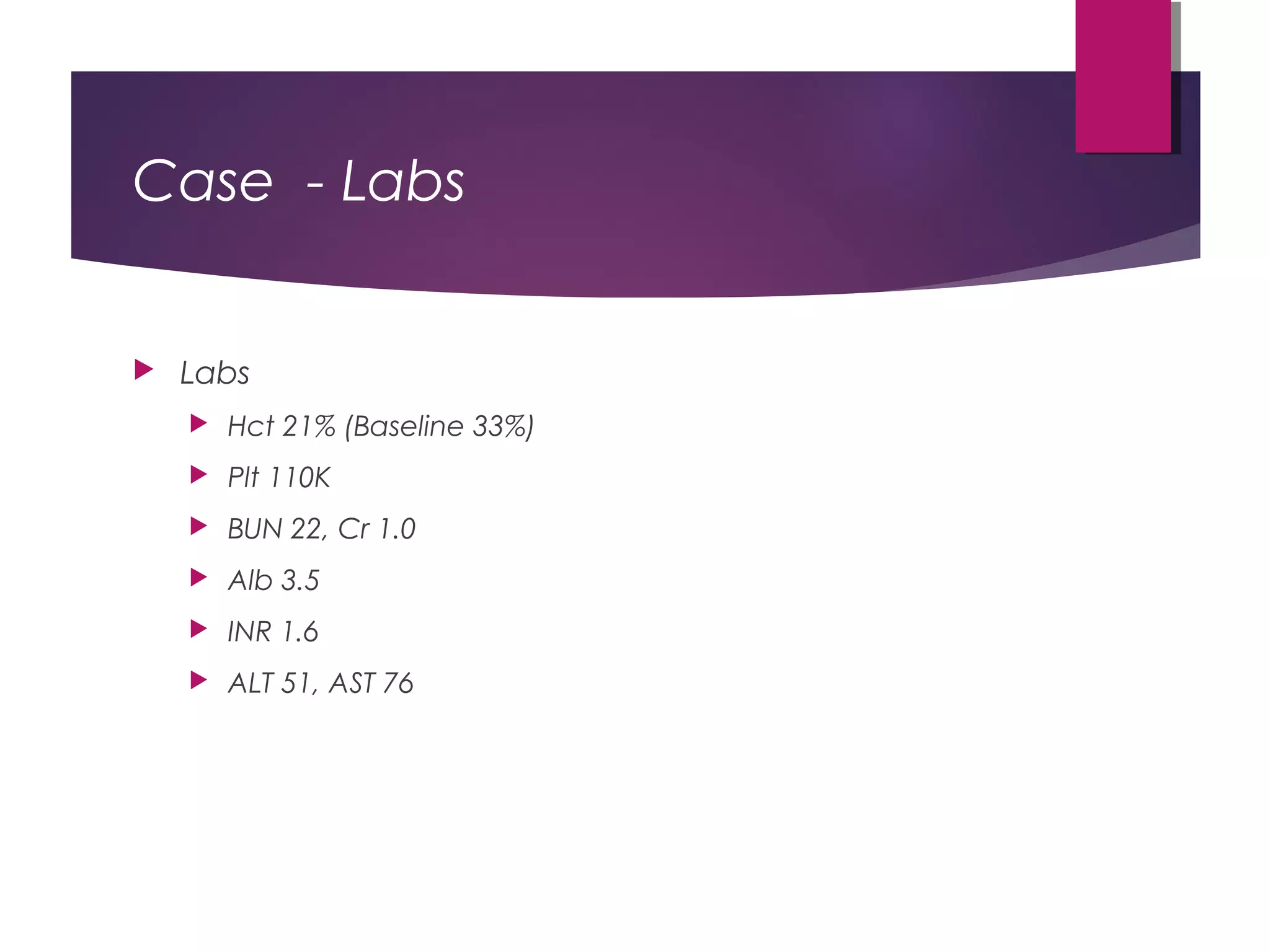 Case - Labs
 Labs
 Hct 21% (Baseline 33%)
 Plt 110K
 BUN 22, Cr 1.0
 Alb 3.5
 INR 1.6
 ALT 51, AST 76
 