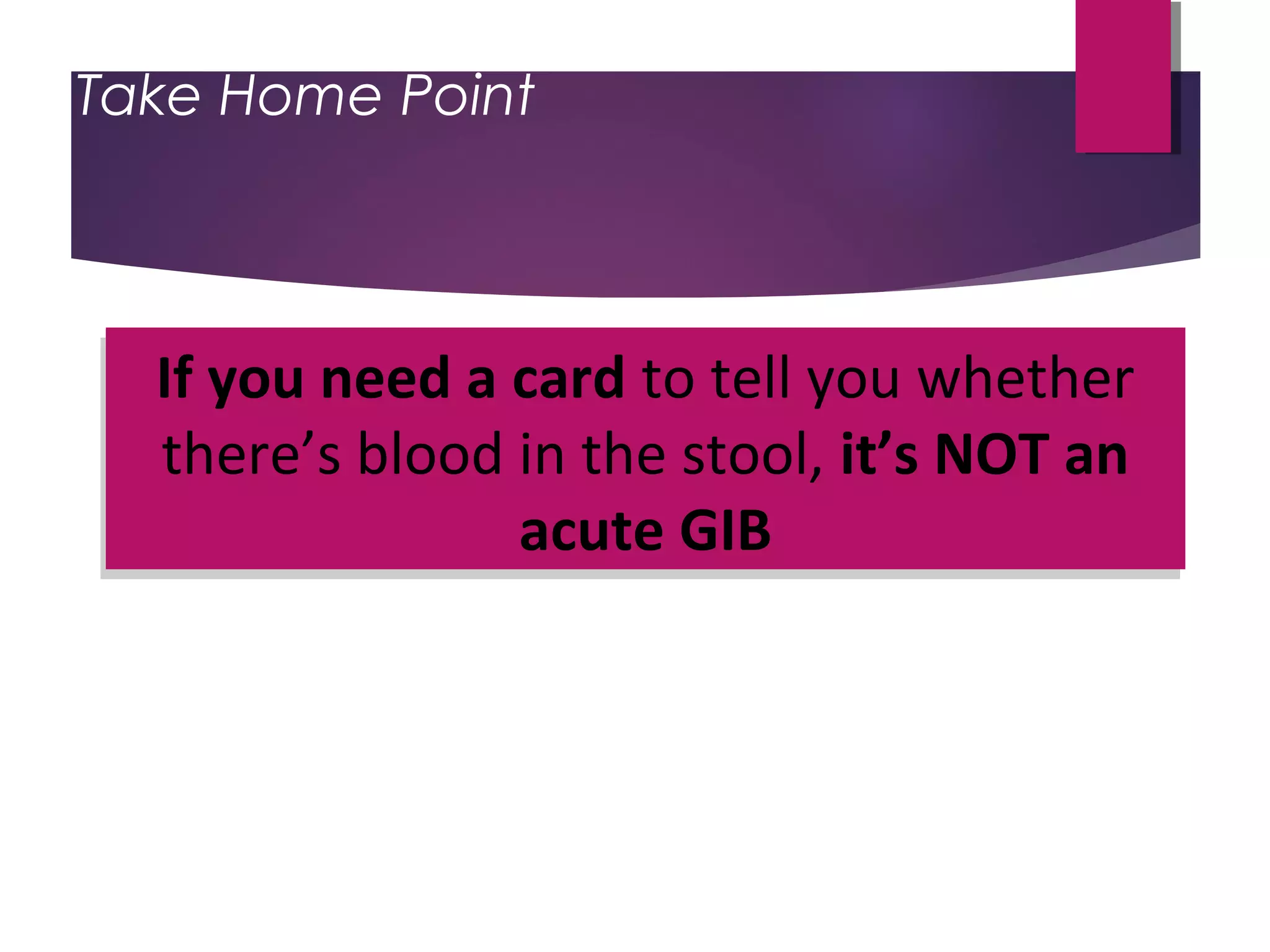 If you need a card to tell you whether
there’s blood in the stool, it’s NOT an
acute GIB
If you need a card to tell you whether
there’s blood in the stool, it’s NOT an
acute GIB
Take Home Point
 