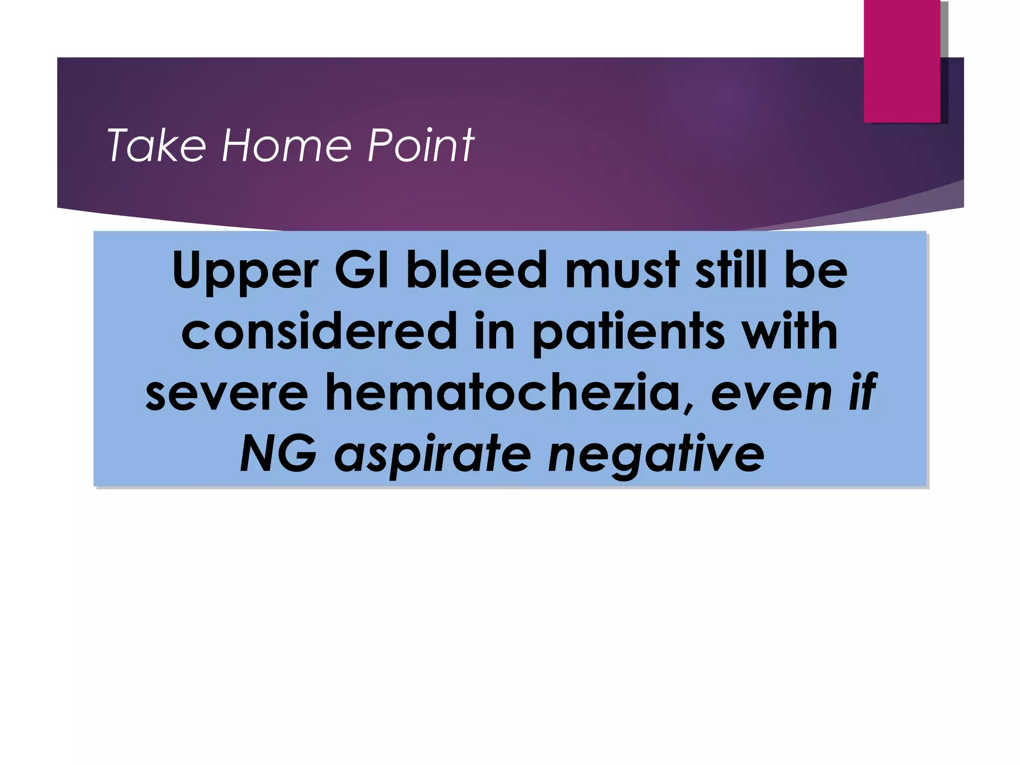 Take Home Point
Upper GI bleed must still be
considered in patients with
severe hematochezia, even if
NG aspirate negative
Upper GI bleed must still be
considered in patients with
severe hematochezia, even if
NG aspirate negative
 