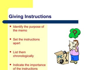 Giving Instructions
 Identify the purpose of
the memo
 Set the instructions
apart
 List them
chronologically
 Indicate the importance
of the instructions
 