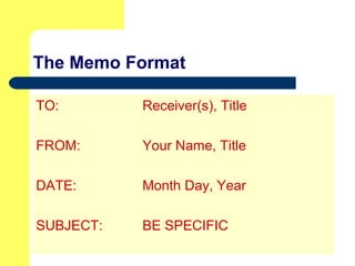 The Memo Format
TO: Receiver(s), Title
FROM: Your Name, Title
DATE: Month Day, Year
SUBJECT: BE SPECIFIC
 