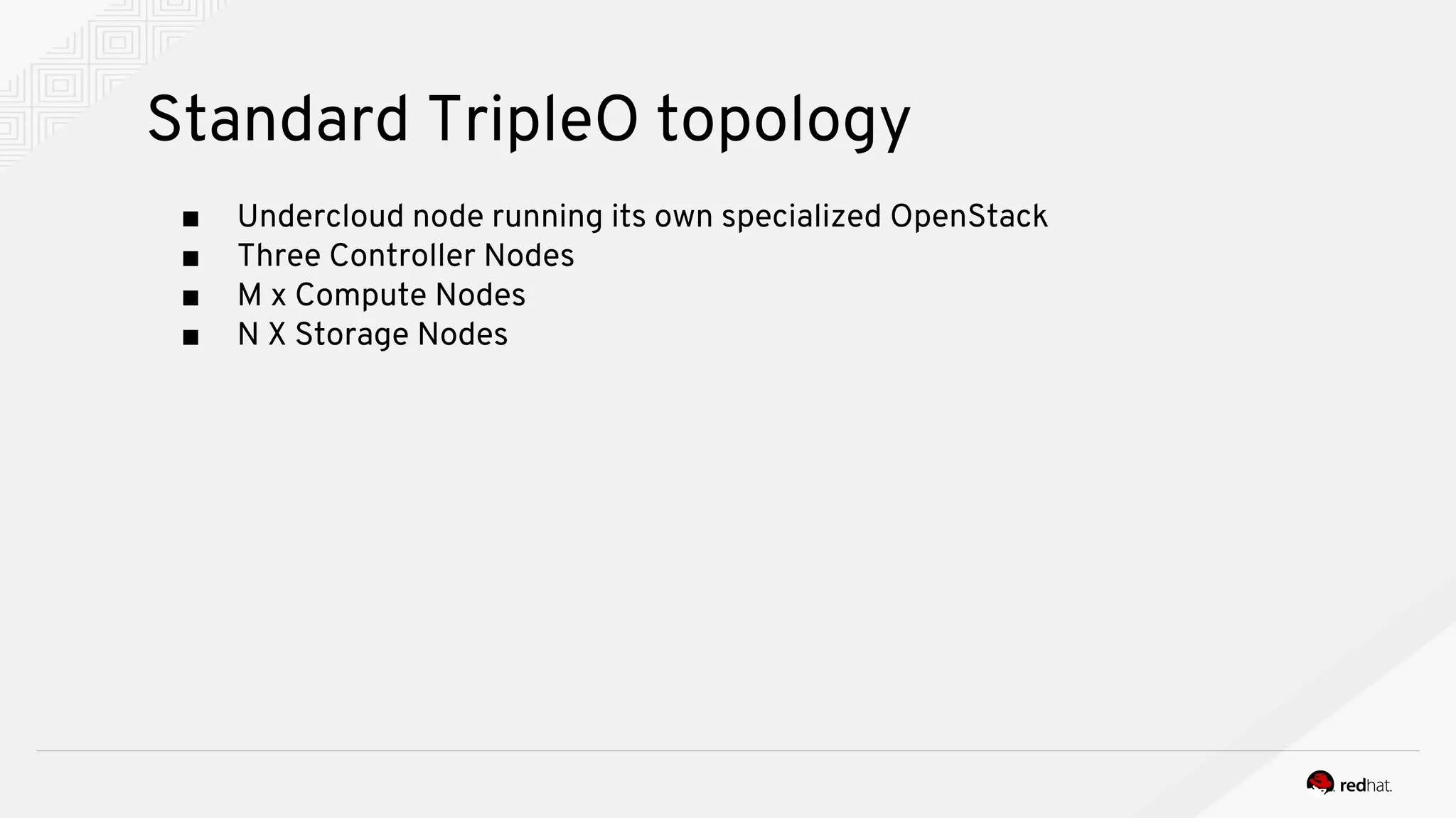 Standard TripleO topology
■ Undercloud node running its own specialized OpenStack
■ Three Controller Nodes
■ M x Compute Nodes
■ N X Storage Nodes
 