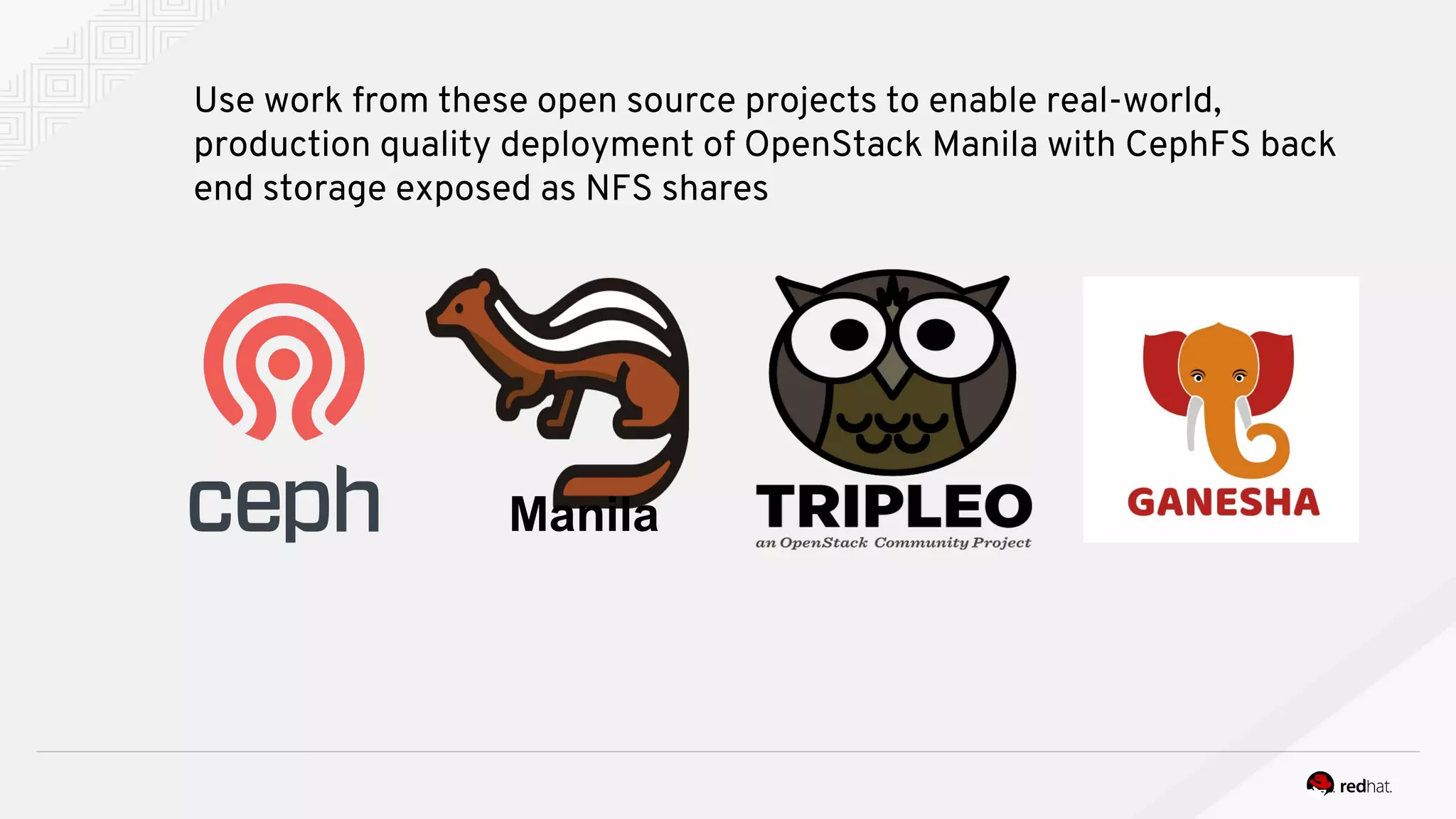 Use work from these open source projects to enable real-world,
production quality deployment of OpenStack Manila with CephFS back
end storage exposed as NFS shares
Manila
 