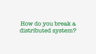 How do you break a
distributed system?
 