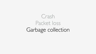 Crash
Packet loss
Garbage collection
 