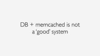 DB + memcached is not
a ‘good’ system
 