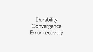 Durability
Convergence
Error recovery
 