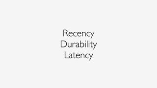 Recency
Durability
Latency
 