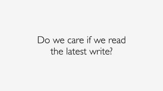 Do we care if we read
the latest write?
 