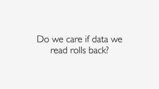 Do we care if data we
read rolls back?
 
