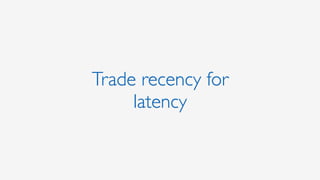 Trade recency for
latency
 