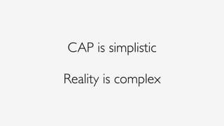 CAP is simplistic 
Reality is complex
 