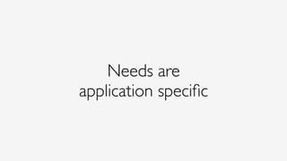 Needs are 
application speciﬁc
 