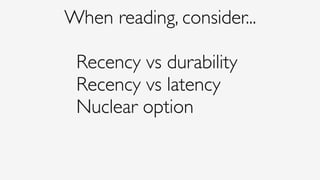 When reading, consider...
Recency vs durability 
Recency vs latency 
Nuclear option
 