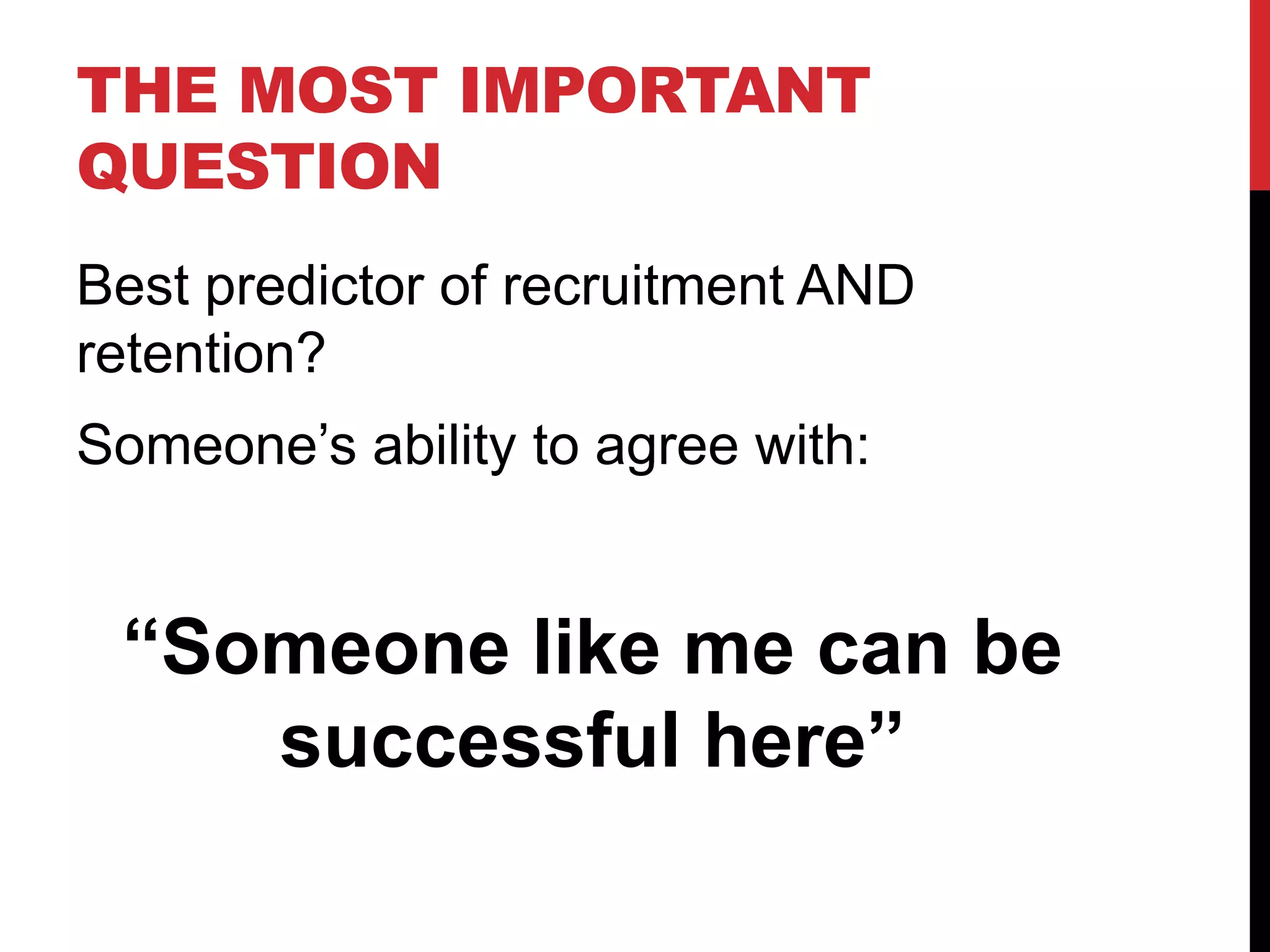 THE MOST IMPORTANT
QUESTION
Best predictor of recruitment AND
retention?
Someone’s ability to agree with:
“Someone like me can be
successful here”
 