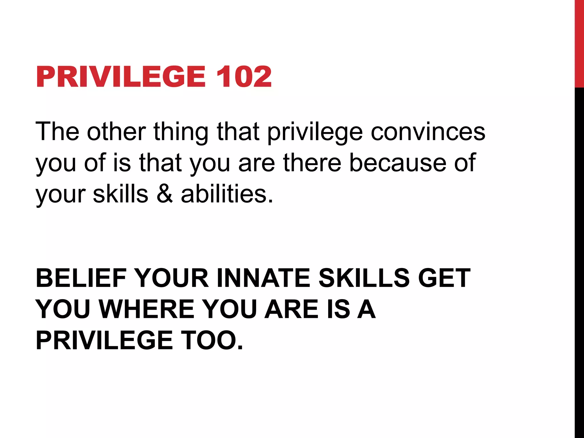 PRIVILEGE 102
The other thing that privilege convinces
you of is that you are there because of
your skills & abilities.
BELIEF YOUR INNATE SKILLS GET
YOU WHERE YOU ARE IS A
PRIVILEGE TOO.
 