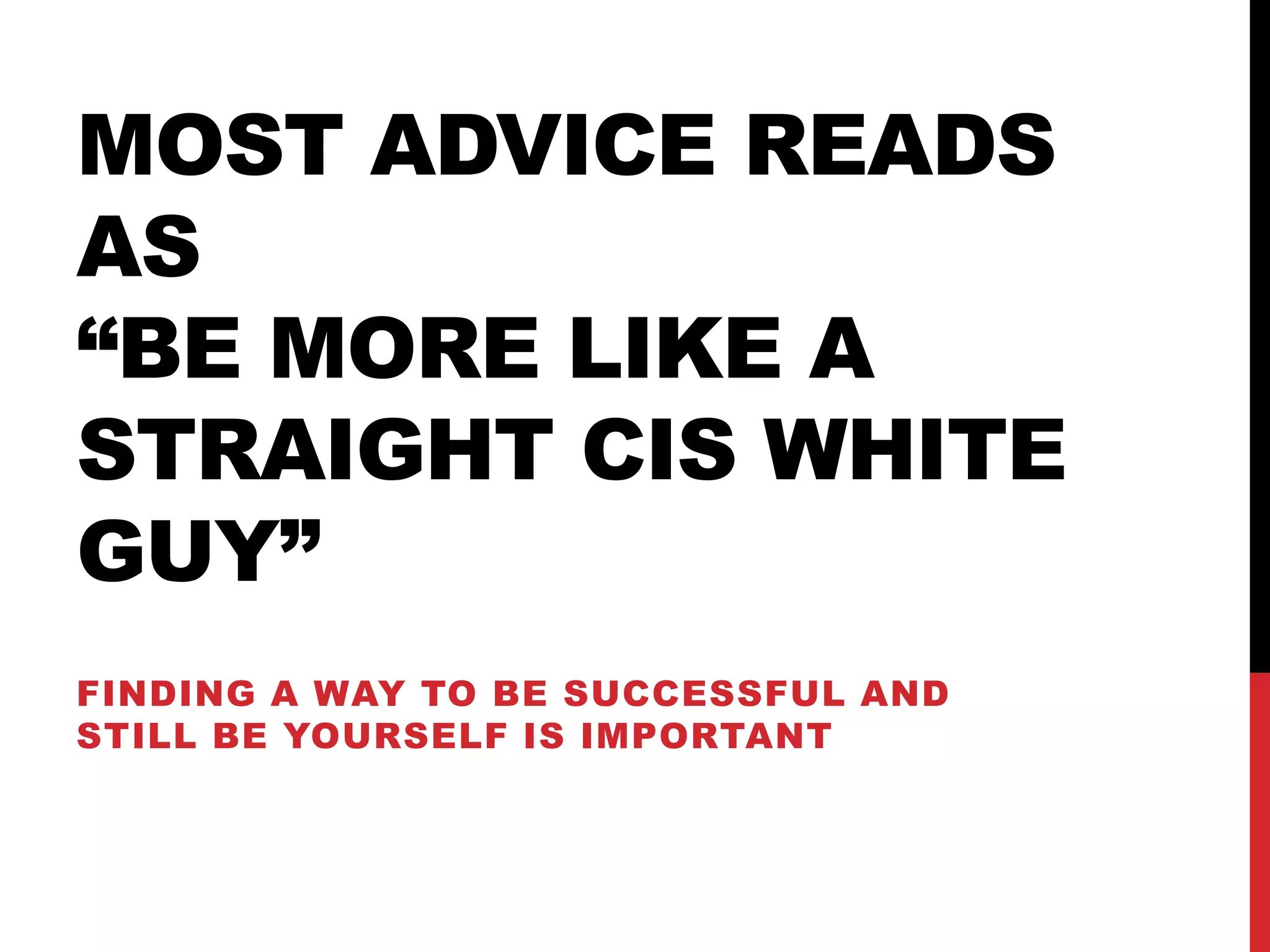 MOST ADVICE READS
AS
“BE MORE LIKE A
STRAIGHT CIS WHITE
GUY”
FINDING A WAY TO BE SUCCESSFUL AND
STILL BE YOURSELF IS IMPORTANT
 