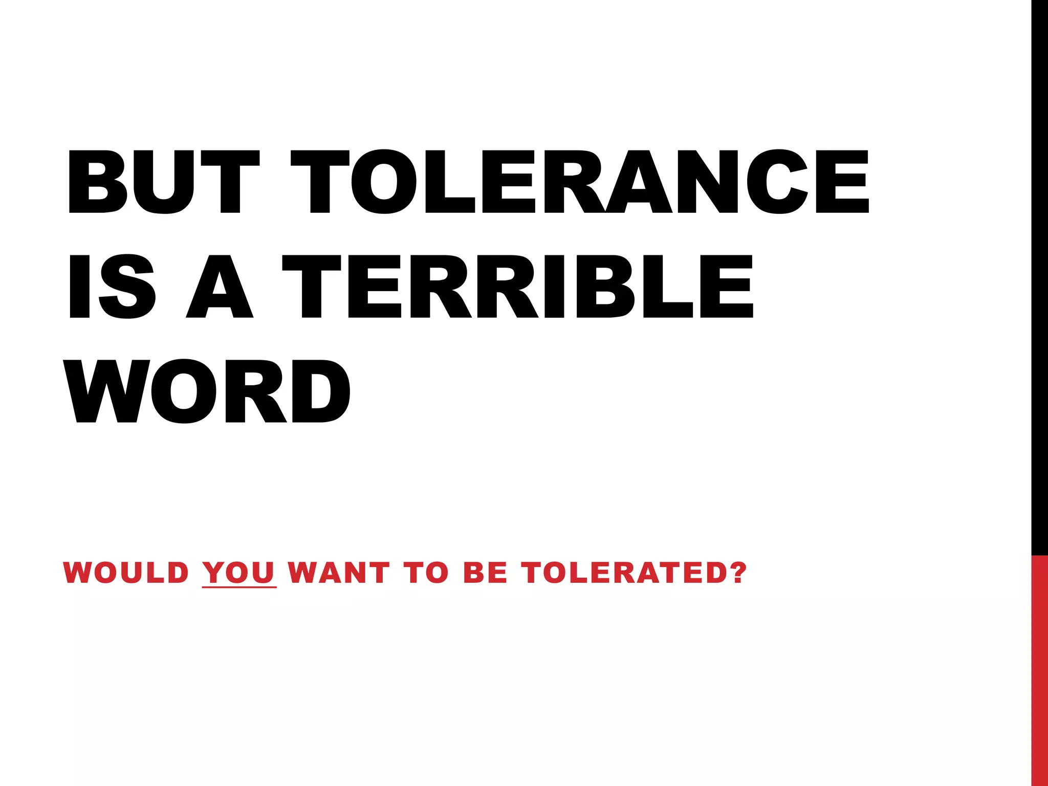 BUT TOLERANCE
IS A TERRIBLE
WORD
WOULD YOU WANT TO BE TOLERATED?
 