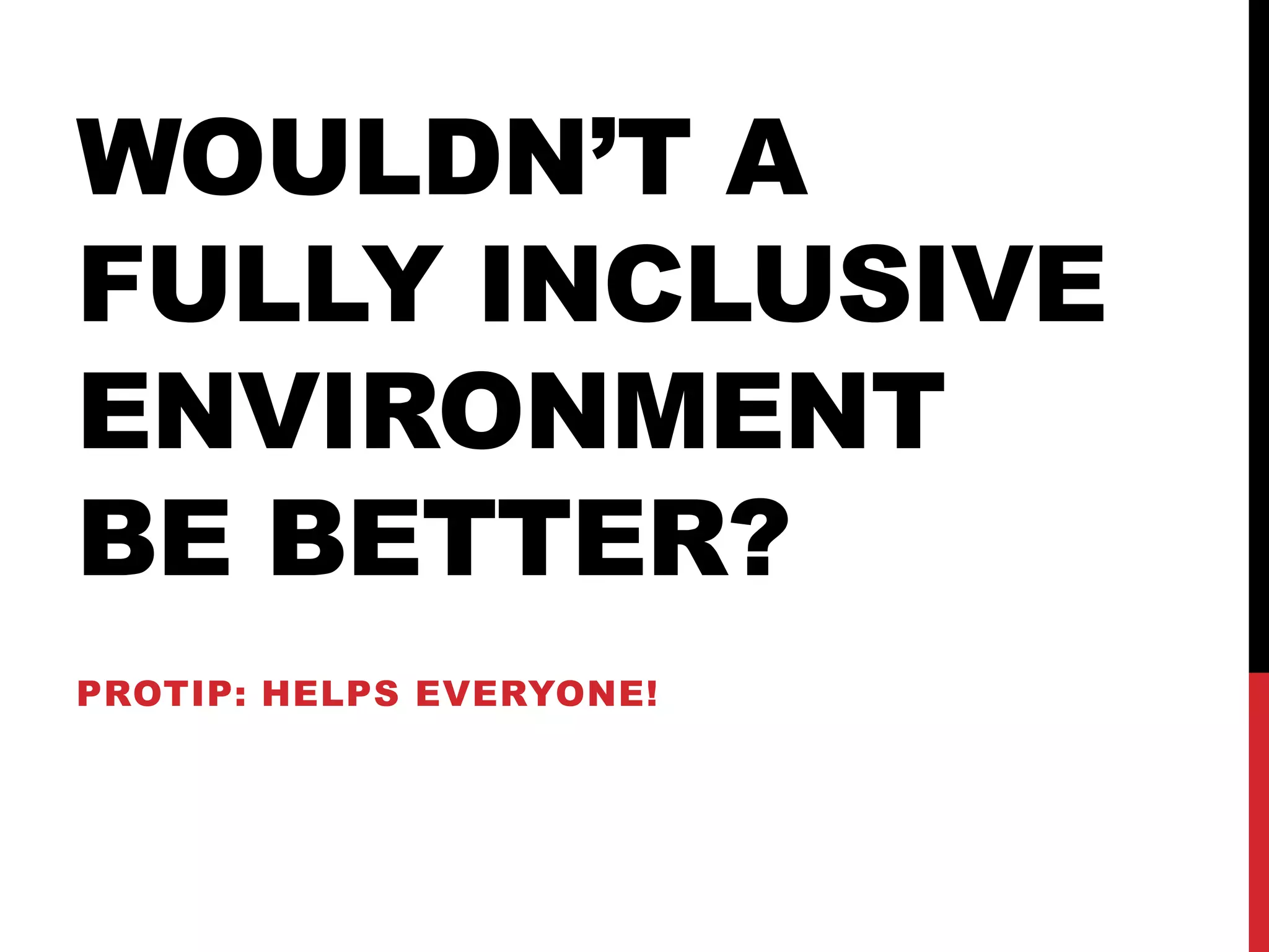 WOULDN’T A
FULLY INCLUSIVE
ENVIRONMENT
BE BETTER?
PROTIP: HELPS EVERYONE!
 