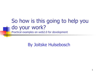So how is this going to help you do your work?  Practical examples on web2.0 for development By Joitske Hulsebosch 