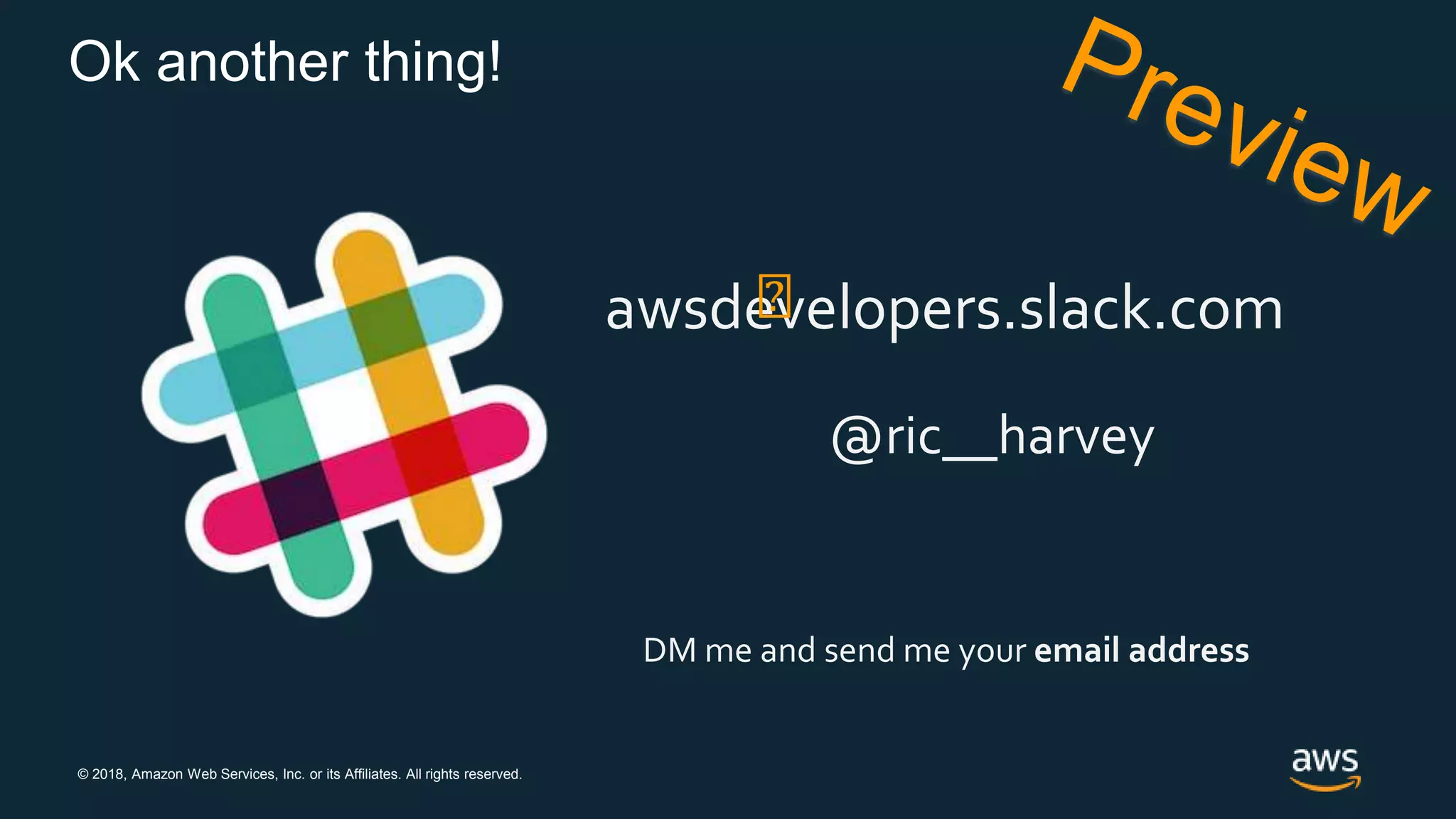 © 2018, Amazon Web Services, Inc. or its Affiliates. All rights reserved.
Ok another thing!
awsdevelopers.slack.com
@ric__harvey
DM me and send me your email address
 