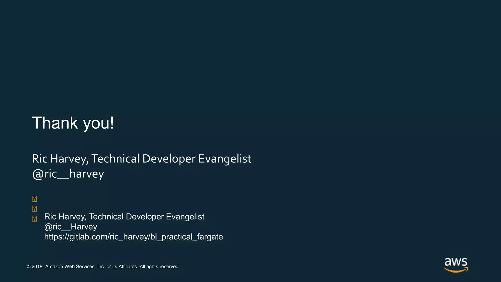 © 2018, Amazon Web Services, Inc. or its Affiliates. All rights reserved.
Thank you!
Ric Harvey,Technical Developer Evangelist
@ric__harvey
Ric Harvey, Technical Developer Evangelist
@ric__Harvey
https://gitlab.com/ric_harvey/bl_practical_fargate
 