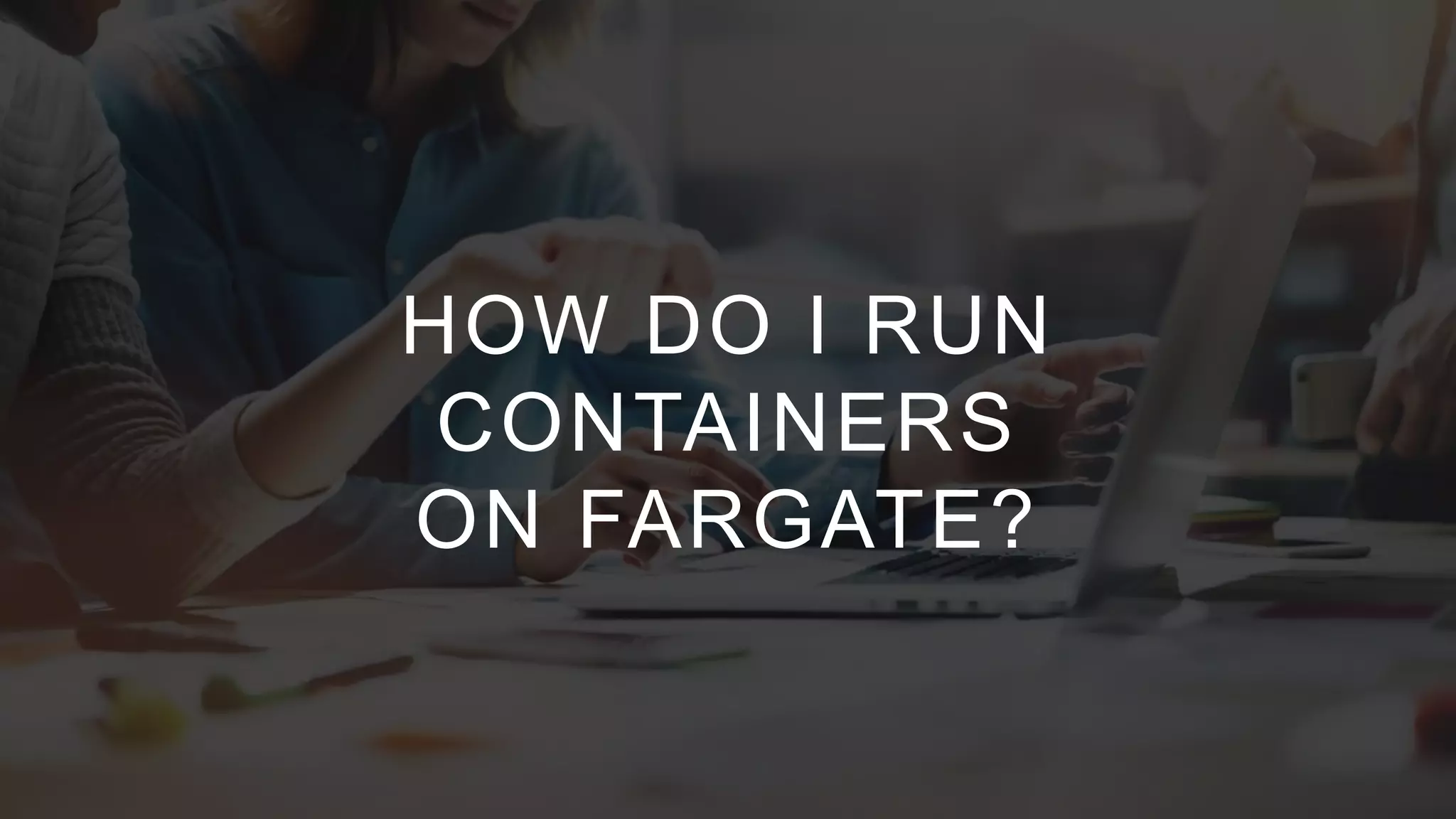 © 2018, Amazon Web Services, Inc. or its Affiliates. All rights reserved.
© 2018, Amazon Web Services, Inc. or its Affiliates. All rights reserved.
HOW DO I RUN
CONTAINERS
ON FARGATE?
 