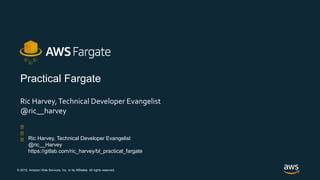 © 2018, Amazon Web Services, Inc. or its Affiliates. All rights reserved.
Practical Fargate
Ric Harvey,Technical Developer Evangelist
@ric__harvey
Ric Harvey, Technical Developer Evangelist
@ric__Harvey
https://gitlab.com/ric_harvey/bl_practical_fargate
 