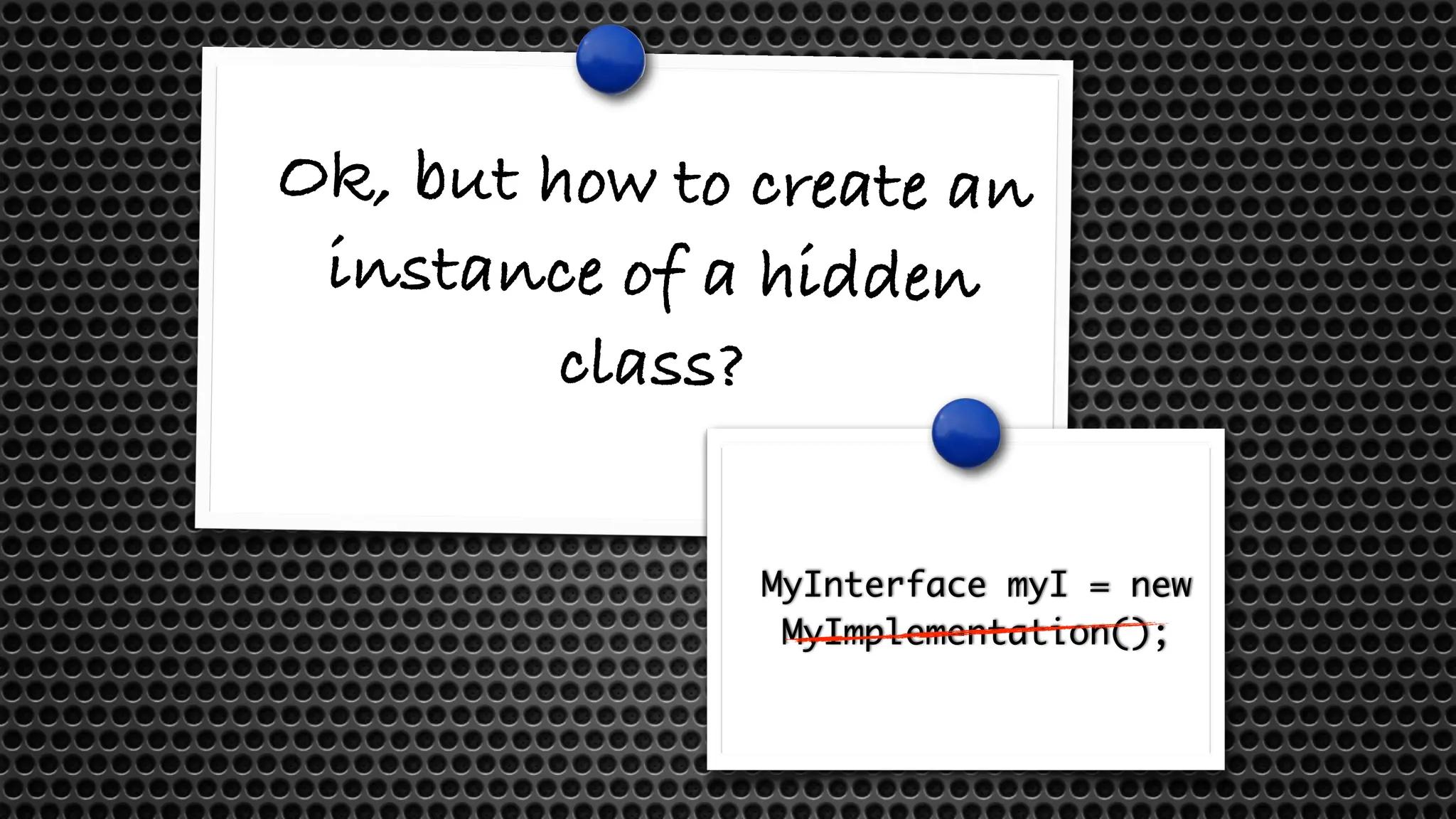 Ok, but how to create an
instance of a hidden
class?
MyInterface myI = new
MyImplementation();
 