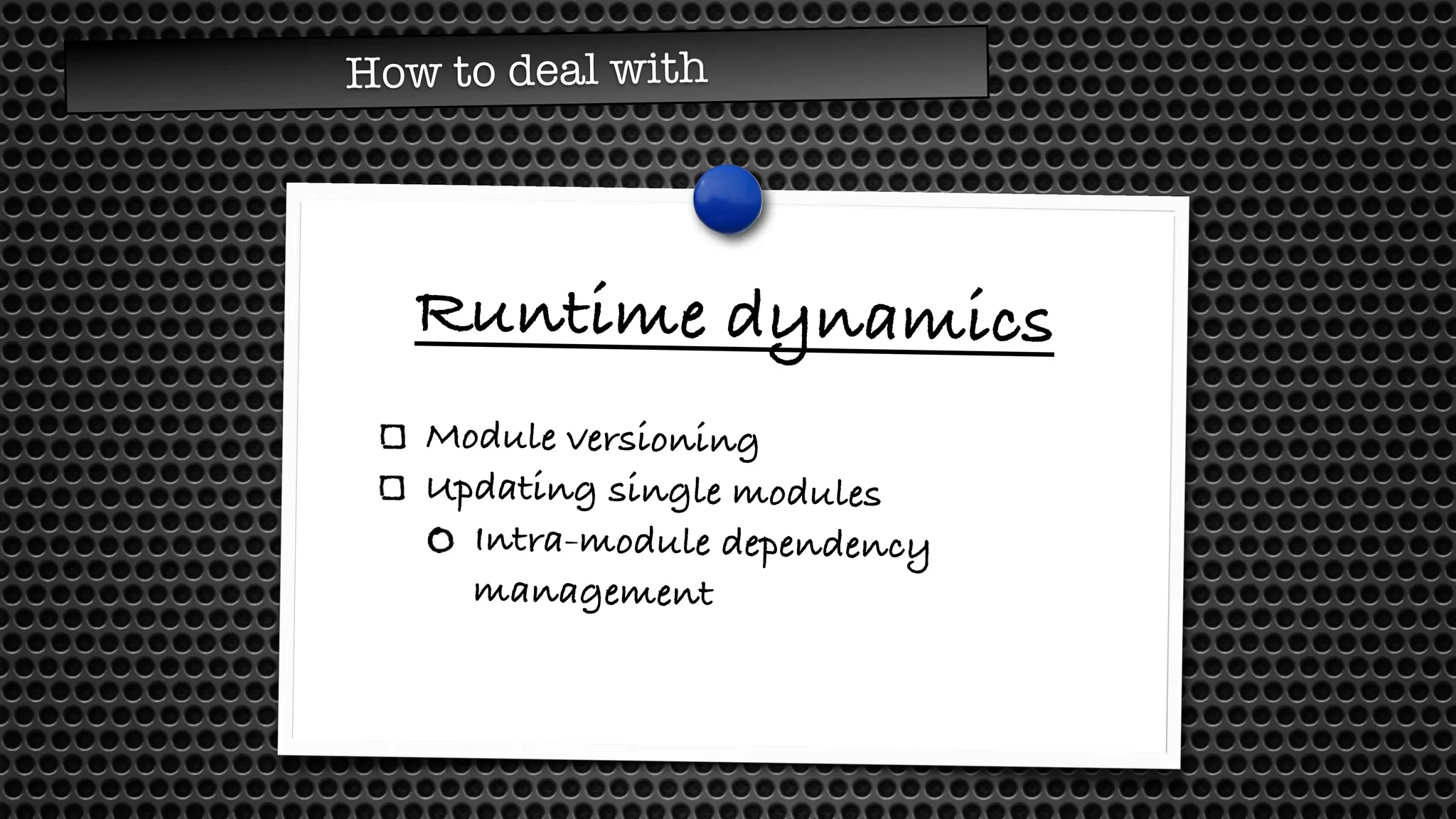 Runtime dynamics
Module versioning
Updating single modules
Intra-module dependency
management
How to deal with
 