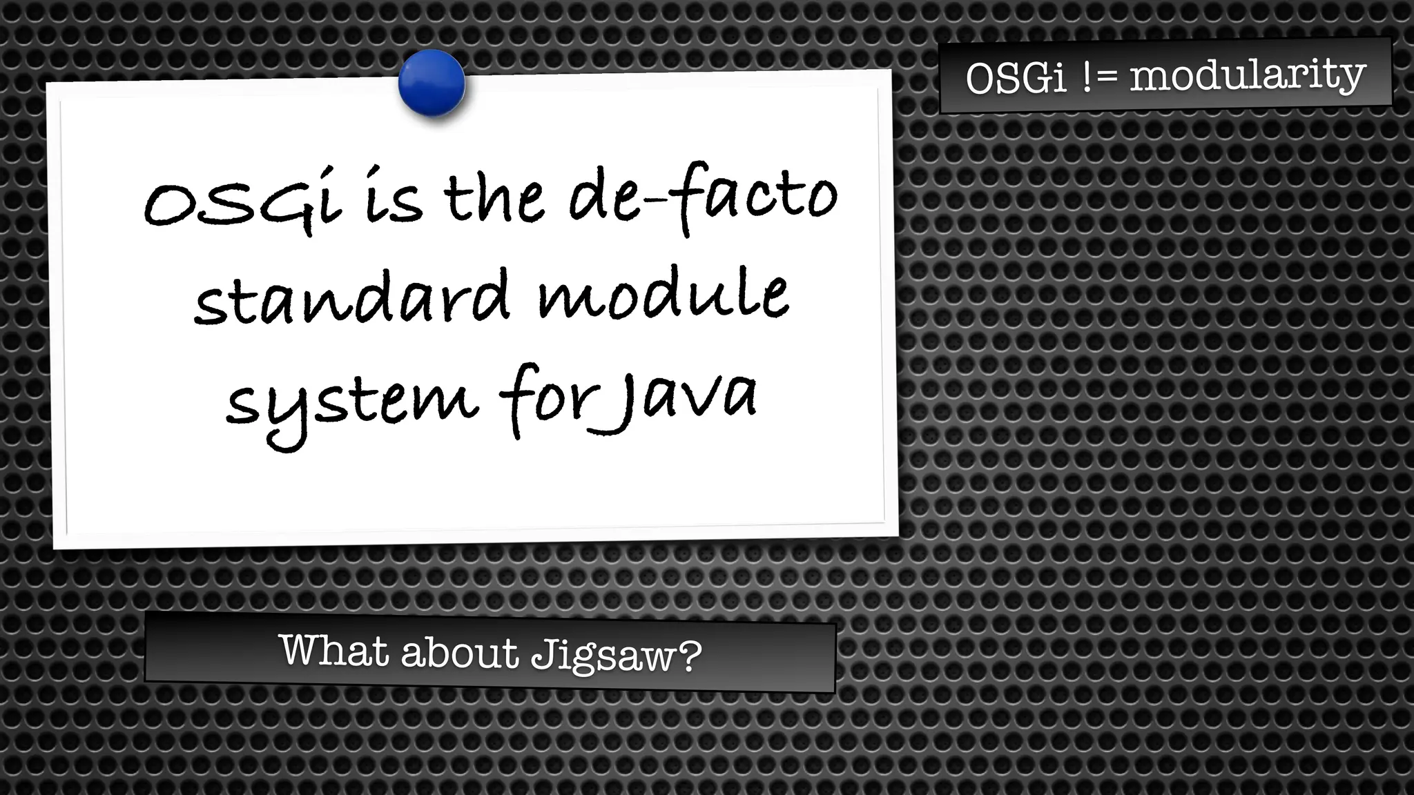 OSGi is the de-facto
standard module
system for Java
OSGi != modularity
What about Jigsaw?
 
