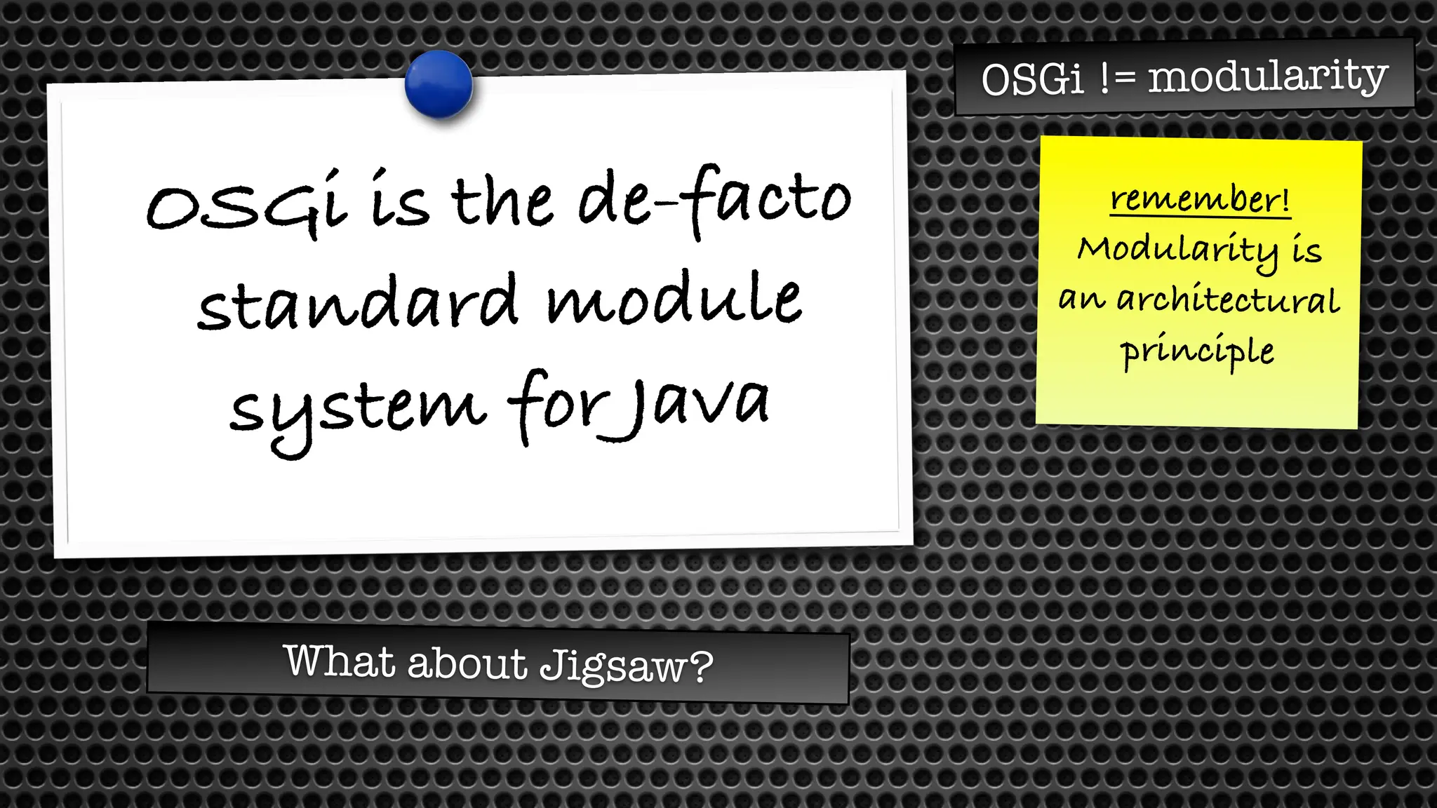 OSGi is the de-facto
standard module
system for Java
OSGi != modularity
What about Jigsaw?
remember!
Modularity is
an architectural
principle
 
