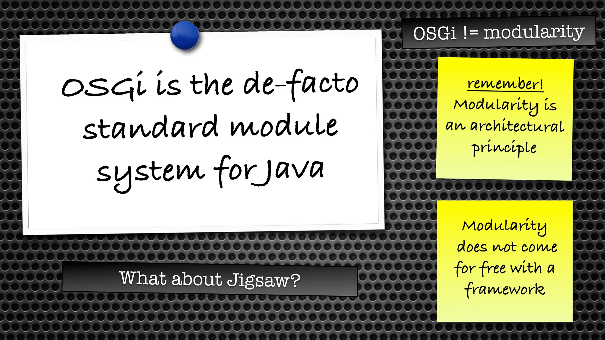 OSGi is the de-facto
standard module
system for Java
OSGi != modularity
What about Jigsaw?
remember!
Modularity is
an architectural
principle
Modularity
does not come
for free with a
framework
 