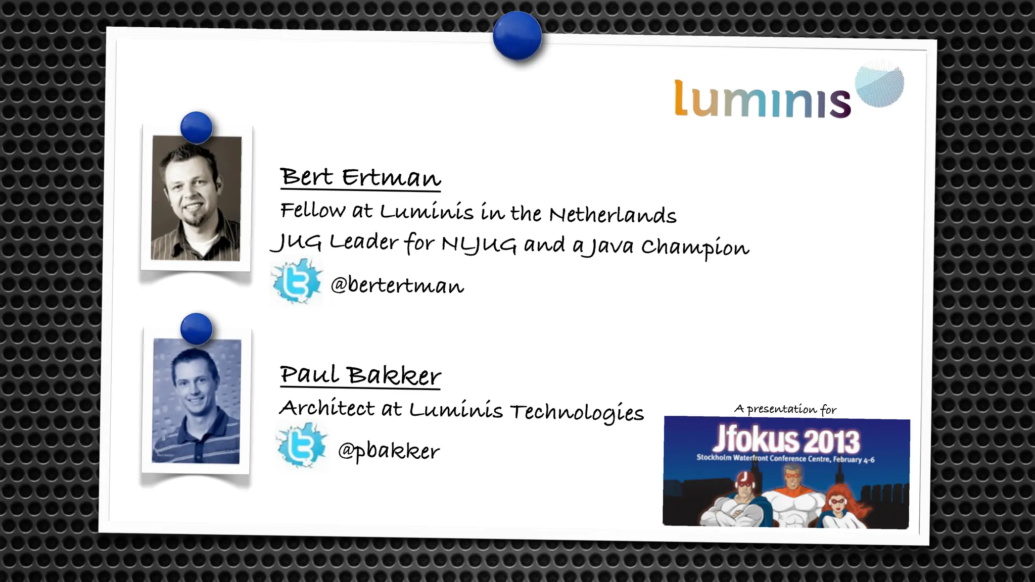 Bert Ertman
Fellow at Luminis in the Netherlands
JUG Leader for NLJUG and a Java Champion
Paul Bakker
Architect at Luminis Technologies
@bertertman
@pbakker
A presentation for
 