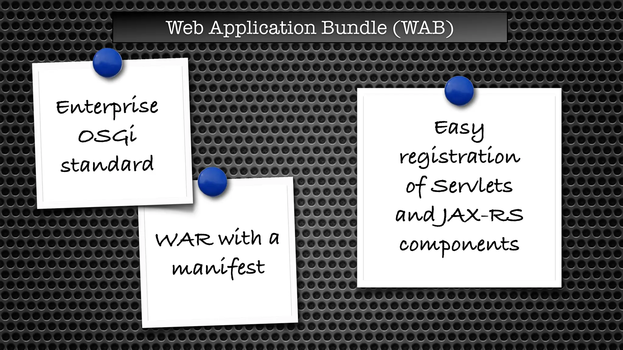 Web Application Bundle (WAB)
WAR with a
manifest
Easy
registration
of Servlets
and JAX-RS
components
Enterprise
OSGi
standard
 