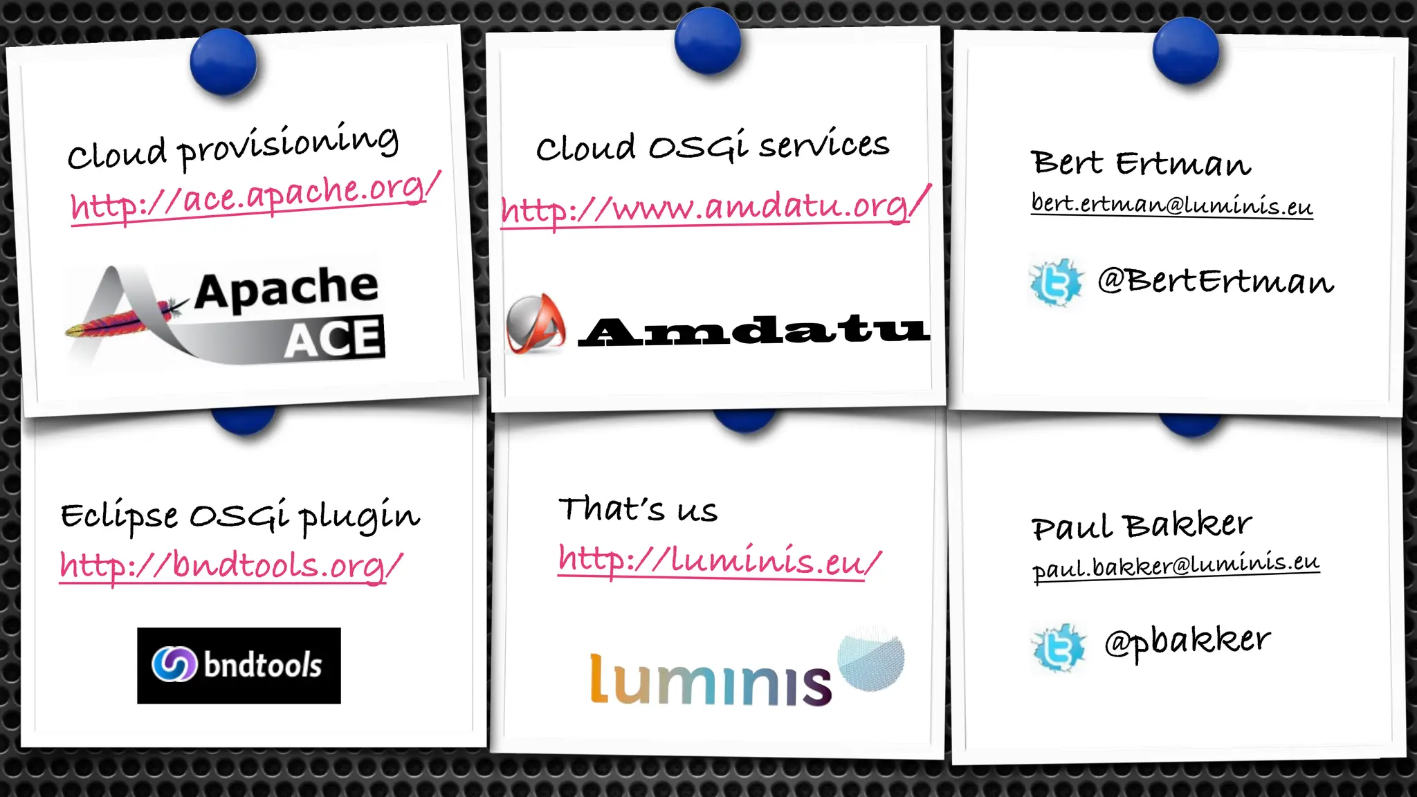 Cloud provisioning
http://ace.apache.org/
Eclipse OSGi plugin
http://bndtools.org/
That’s us
http://luminis.eu/
Bert Ertman
bert.ertman@luminis.eu
@BertErtman
Cloud OSGi services
http://www.amdatu.org/
Amdatu
Paul Bakker
paul.bakker@luminis.eu
@pbakker
 