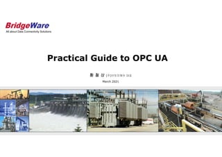 Practical Guide to OPC UA
All about Data Connectivity Solutions
황 철 상 (주)브릿지웨어 대표
March 2021
 