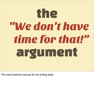 the
      “We don’t have
       time for that!”
             argument
                                                10

The most common excuse for not writing tests.
 