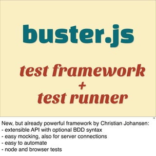 buster.js
       test framework
               +
         test runner
                                                             16


New, but already powerful framework by Christian Johansen:
- extensible API with optional BDD syntax
- easy mocking, also for server connections
- easy to automate
- node and browser tests
 