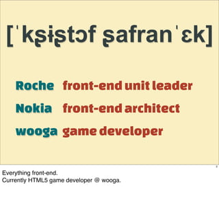 [ˈkʂɨʂtɔf ʂafranˈɛk]

    Roche front-end unit leader
    Nokia front-end architect
    wooga game developer

                                          2

Everything front-end.
Currently HTML5 game developer @ wooga.
 