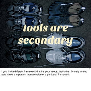 tools are
                secondary

                                                                                     20

If you ﬁnd a different framework that ﬁts your needs, that’s ﬁne. Actually writing
tests is more important than a choice of a particular framework.
 