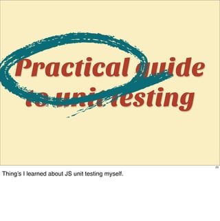 Practical guide
     to unit testing

                                                  23

Thing’s I learned about JS unit testing myself.
 