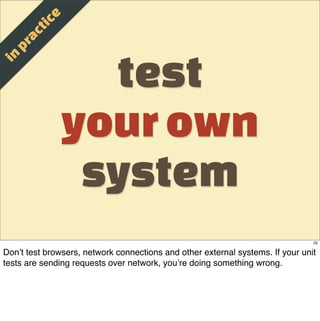 e
                t ic
          a c
       p r

                      test
  in



                    your own
                     system
                                                                                25

Don’t test browsers, network connections and other external systems. If your unit
tests are sending requests over network, you’re doing something wrong.
 